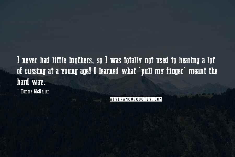 Danica McKellar Quotes: I never had little brothers, so I was totally not used to hearing a lot of cussing at a young age! I learned what 'pull my finger' meant the hard way.