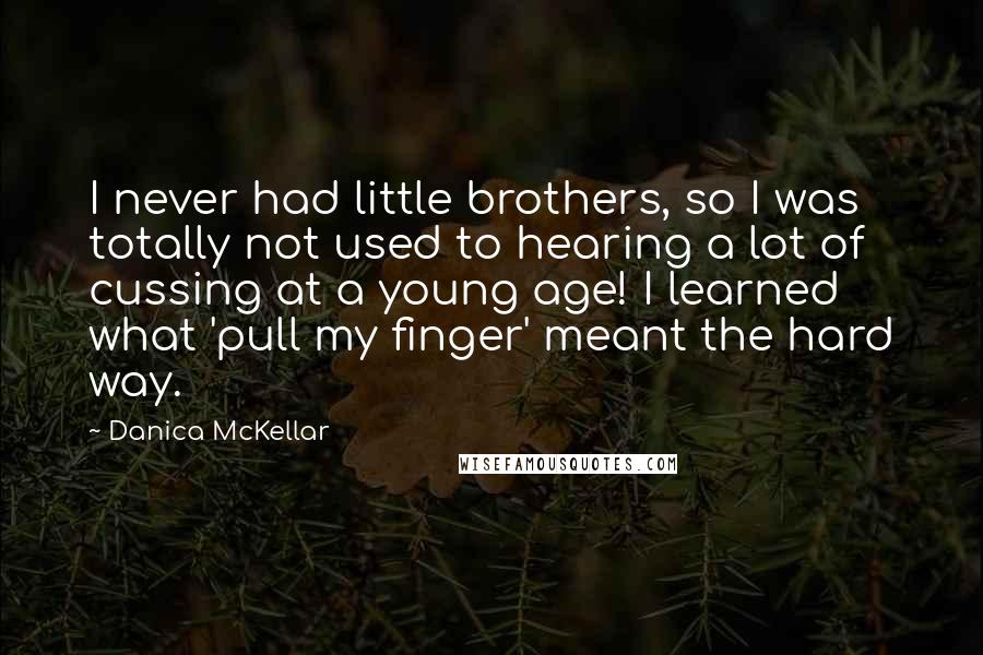 Danica McKellar Quotes: I never had little brothers, so I was totally not used to hearing a lot of cussing at a young age! I learned what 'pull my finger' meant the hard way.