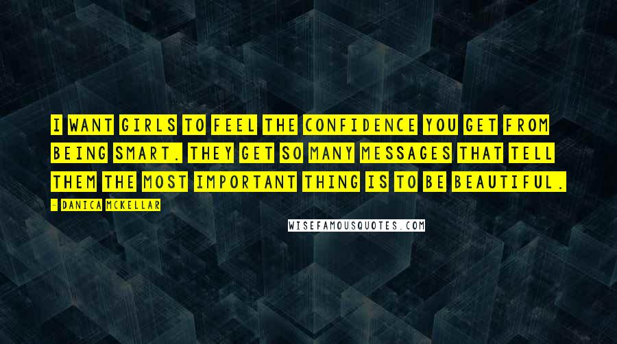 Danica McKellar Quotes: I want girls to feel the confidence you get from being smart. They get so many messages that tell them the most important thing is to be beautiful.