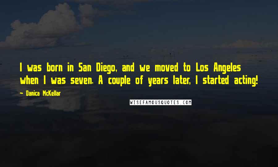 Danica McKellar Quotes: I was born in San Diego, and we moved to Los Angeles when I was seven. A couple of years later, I started acting!