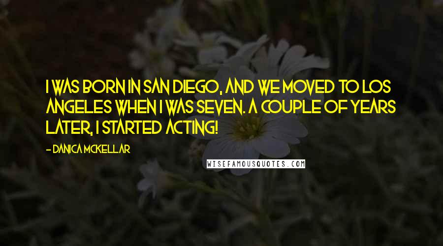 Danica McKellar Quotes: I was born in San Diego, and we moved to Los Angeles when I was seven. A couple of years later, I started acting!