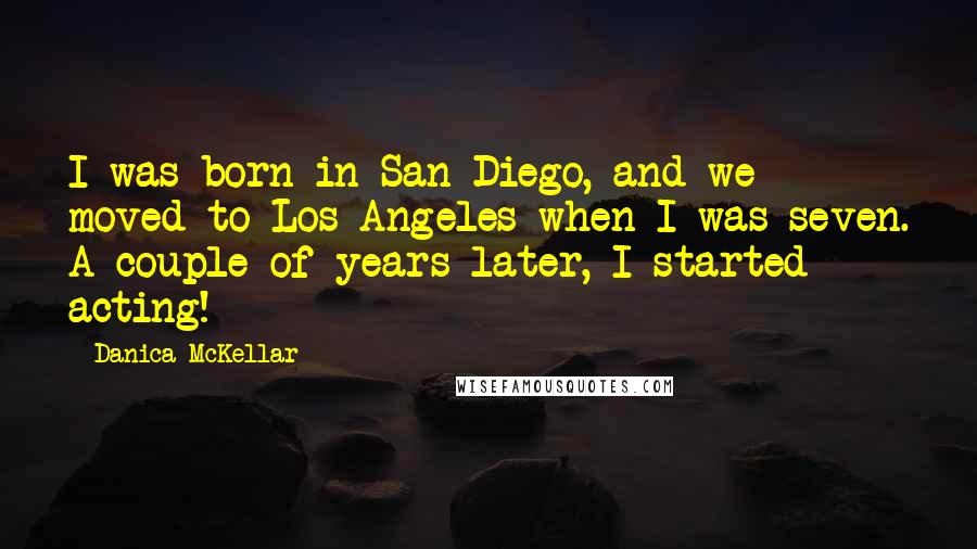 Danica McKellar Quotes: I was born in San Diego, and we moved to Los Angeles when I was seven. A couple of years later, I started acting!