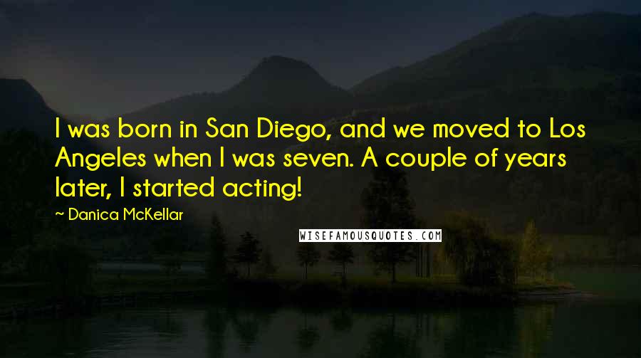 Danica McKellar Quotes: I was born in San Diego, and we moved to Los Angeles when I was seven. A couple of years later, I started acting!