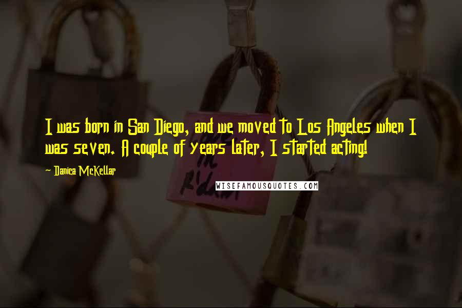 Danica McKellar Quotes: I was born in San Diego, and we moved to Los Angeles when I was seven. A couple of years later, I started acting!