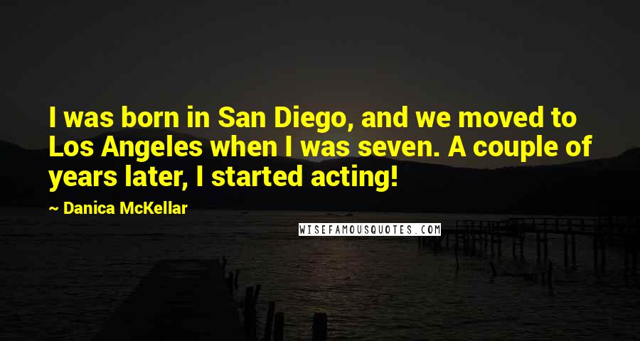 Danica McKellar Quotes: I was born in San Diego, and we moved to Los Angeles when I was seven. A couple of years later, I started acting!