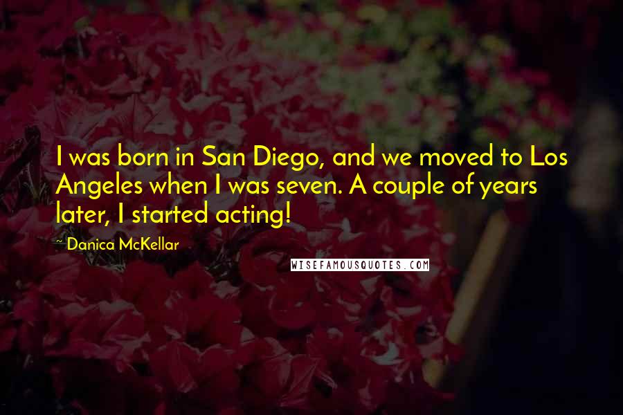 Danica McKellar Quotes: I was born in San Diego, and we moved to Los Angeles when I was seven. A couple of years later, I started acting!