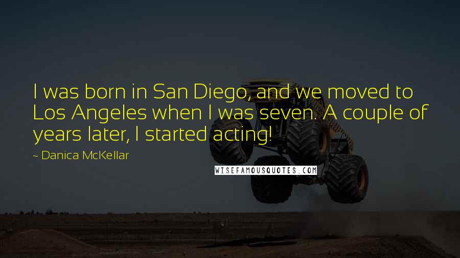 Danica McKellar Quotes: I was born in San Diego, and we moved to Los Angeles when I was seven. A couple of years later, I started acting!