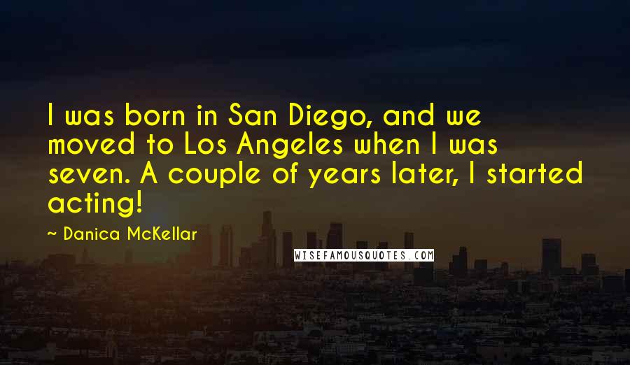 Danica McKellar Quotes: I was born in San Diego, and we moved to Los Angeles when I was seven. A couple of years later, I started acting!