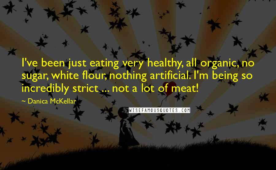 Danica McKellar Quotes: I've been just eating very healthy, all organic, no sugar, white flour, nothing artificial. I'm being so incredibly strict ... not a lot of meat!