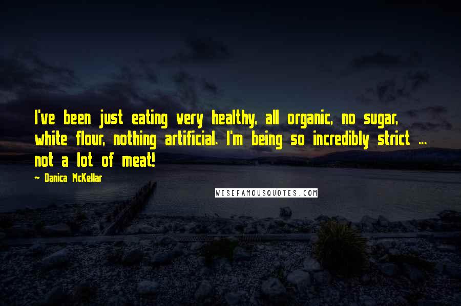 Danica McKellar Quotes: I've been just eating very healthy, all organic, no sugar, white flour, nothing artificial. I'm being so incredibly strict ... not a lot of meat!