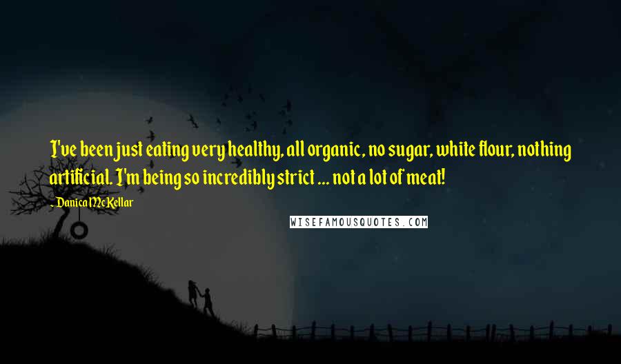 Danica McKellar Quotes: I've been just eating very healthy, all organic, no sugar, white flour, nothing artificial. I'm being so incredibly strict ... not a lot of meat!
