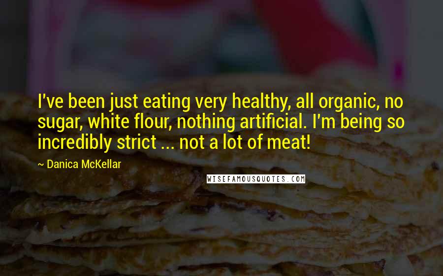Danica McKellar Quotes: I've been just eating very healthy, all organic, no sugar, white flour, nothing artificial. I'm being so incredibly strict ... not a lot of meat!