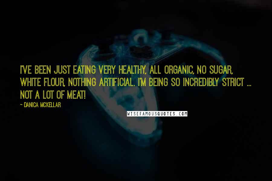 Danica McKellar Quotes: I've been just eating very healthy, all organic, no sugar, white flour, nothing artificial. I'm being so incredibly strict ... not a lot of meat!