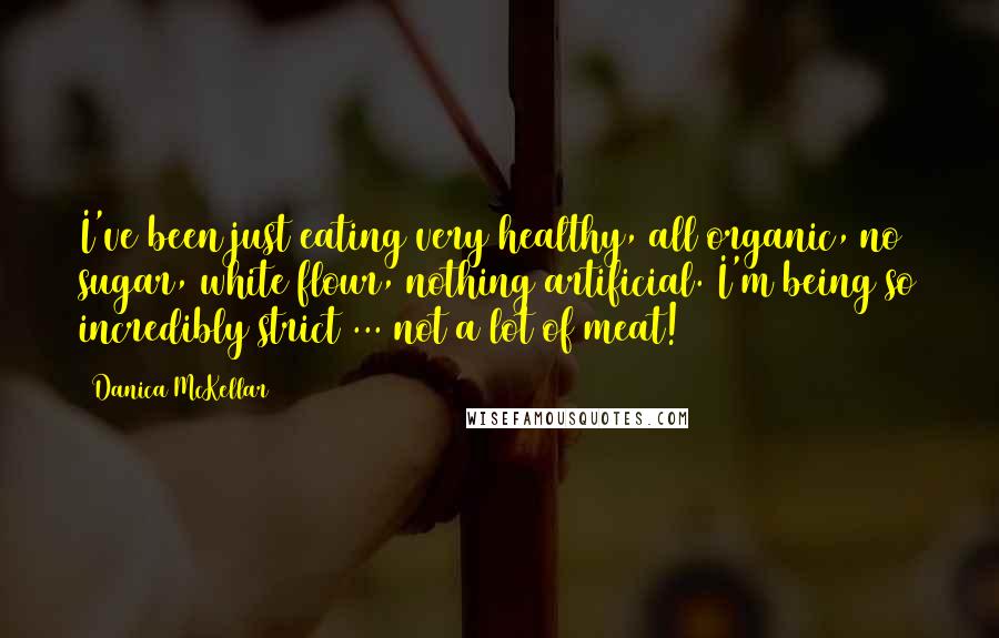 Danica McKellar Quotes: I've been just eating very healthy, all organic, no sugar, white flour, nothing artificial. I'm being so incredibly strict ... not a lot of meat!
