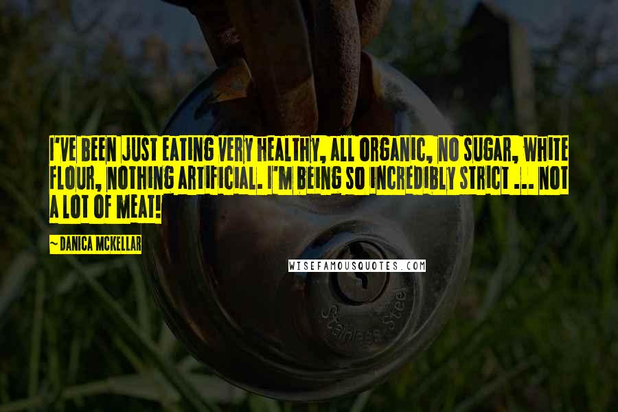 Danica McKellar Quotes: I've been just eating very healthy, all organic, no sugar, white flour, nothing artificial. I'm being so incredibly strict ... not a lot of meat!