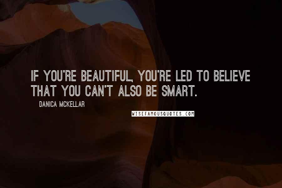 Danica McKellar Quotes: If you're beautiful, you're led to believe that you can't also be smart.