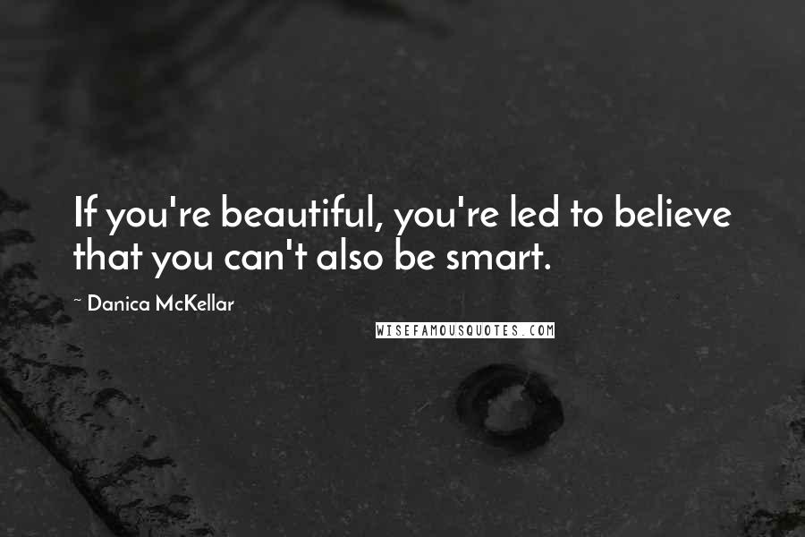 Danica McKellar Quotes: If you're beautiful, you're led to believe that you can't also be smart.