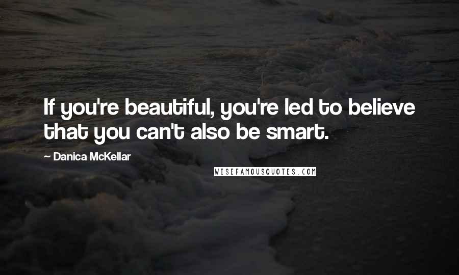 Danica McKellar Quotes: If you're beautiful, you're led to believe that you can't also be smart.