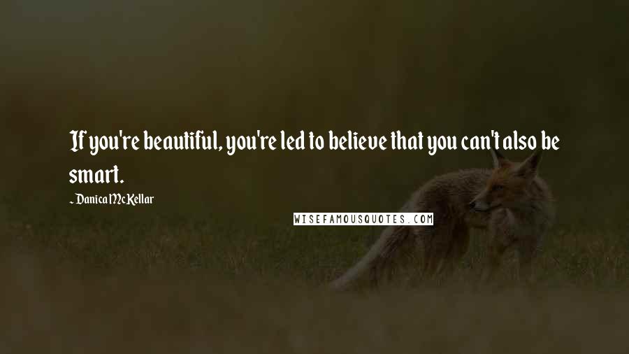 Danica McKellar Quotes: If you're beautiful, you're led to believe that you can't also be smart.