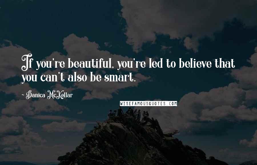 Danica McKellar Quotes: If you're beautiful, you're led to believe that you can't also be smart.