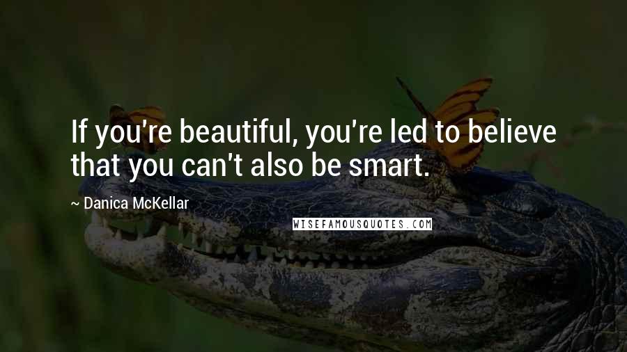Danica McKellar Quotes: If you're beautiful, you're led to believe that you can't also be smart.