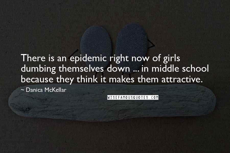 Danica McKellar Quotes: There is an epidemic right now of girls dumbing themselves down ... in middle school because they think it makes them attractive.