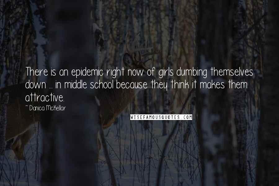 Danica McKellar Quotes: There is an epidemic right now of girls dumbing themselves down ... in middle school because they think it makes them attractive.