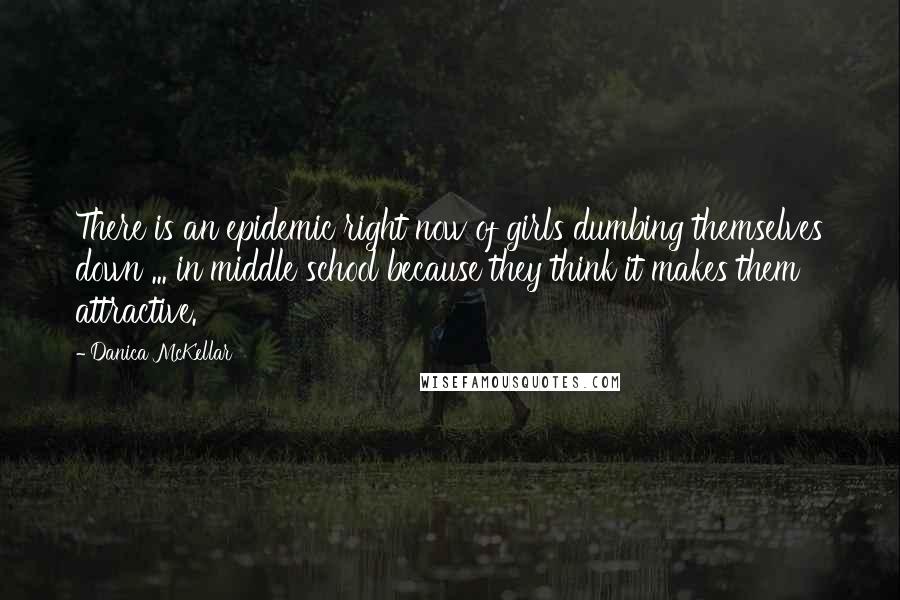 Danica McKellar Quotes: There is an epidemic right now of girls dumbing themselves down ... in middle school because they think it makes them attractive.
