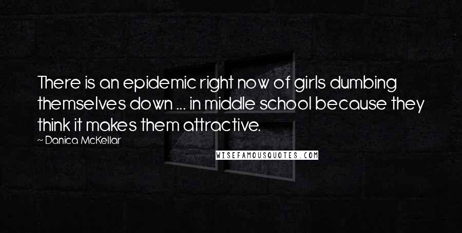 Danica McKellar Quotes: There is an epidemic right now of girls dumbing themselves down ... in middle school because they think it makes them attractive.