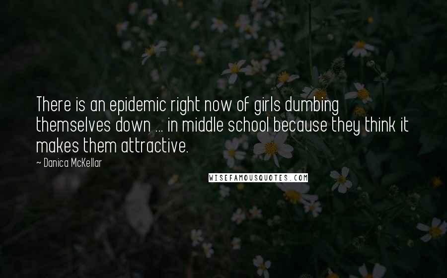 Danica McKellar Quotes: There is an epidemic right now of girls dumbing themselves down ... in middle school because they think it makes them attractive.