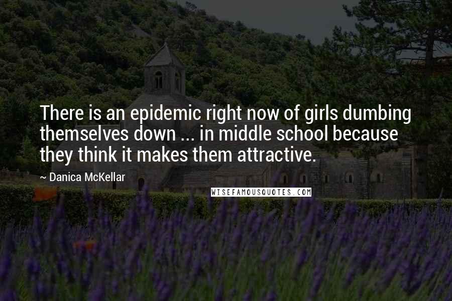 Danica McKellar Quotes: There is an epidemic right now of girls dumbing themselves down ... in middle school because they think it makes them attractive.