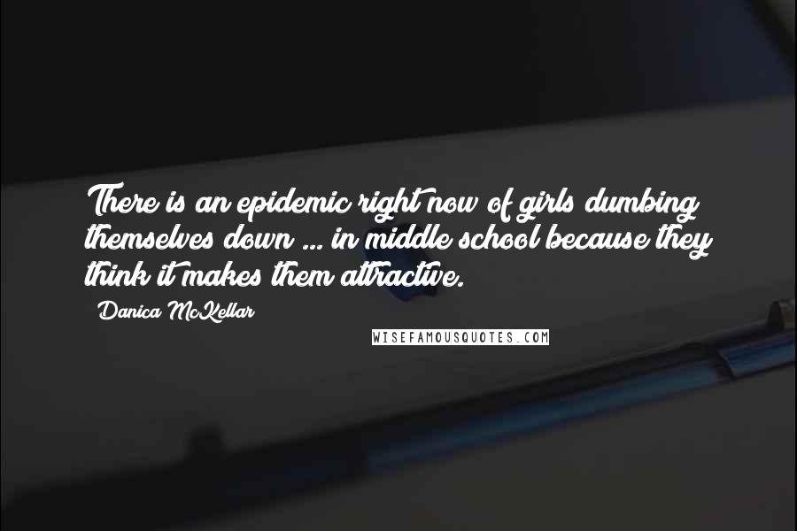 Danica McKellar Quotes: There is an epidemic right now of girls dumbing themselves down ... in middle school because they think it makes them attractive.