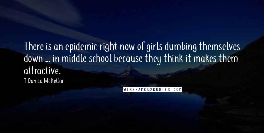 Danica McKellar Quotes: There is an epidemic right now of girls dumbing themselves down ... in middle school because they think it makes them attractive.
