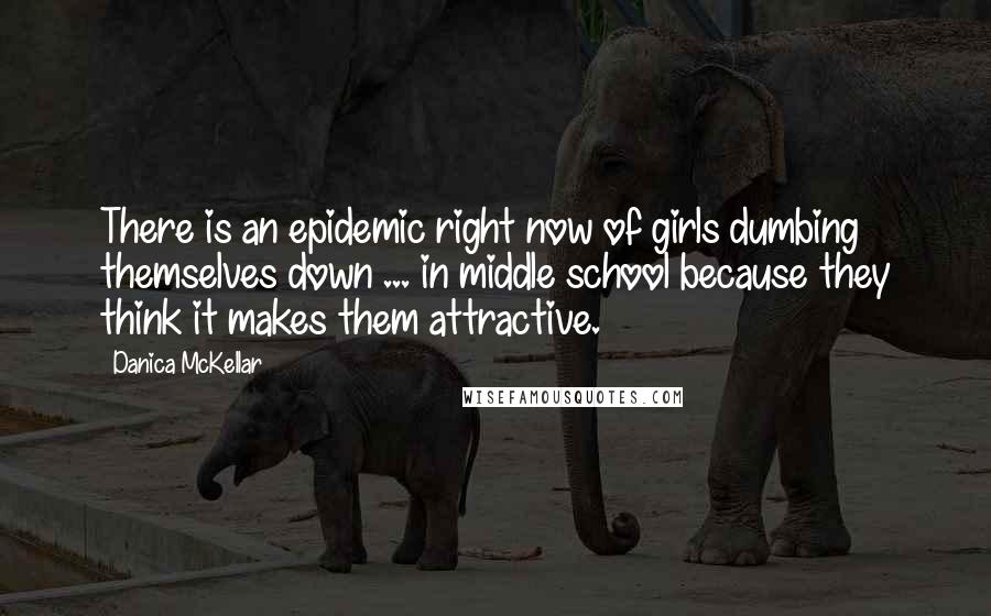 Danica McKellar Quotes: There is an epidemic right now of girls dumbing themselves down ... in middle school because they think it makes them attractive.