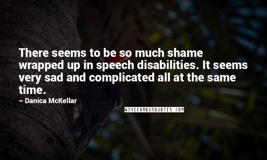 Danica McKellar Quotes: There seems to be so much shame wrapped up in speech disabilities. It seems very sad and complicated all at the same time.