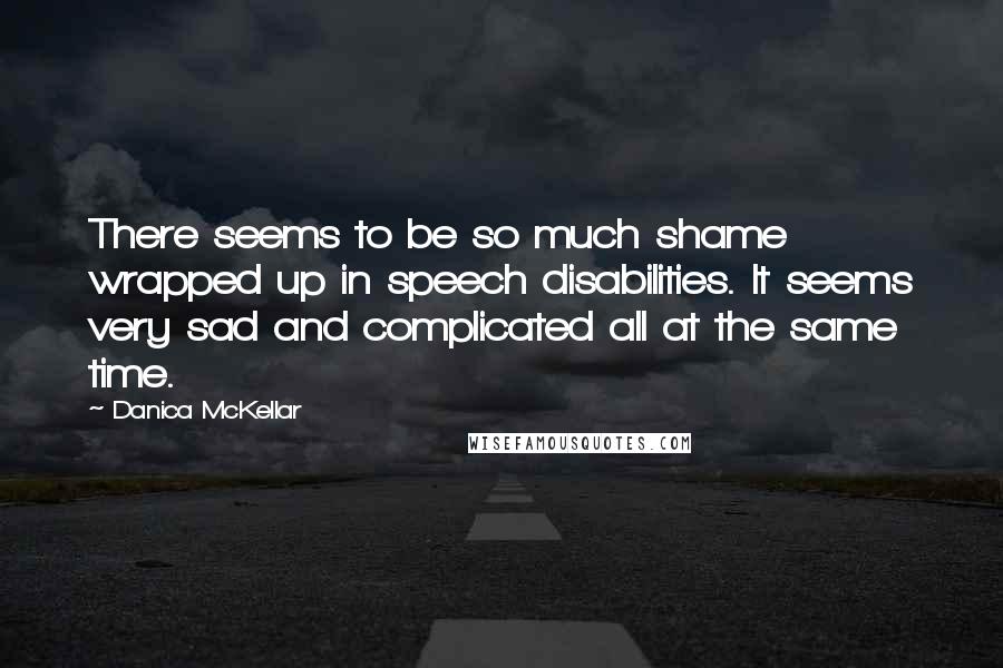 Danica McKellar Quotes: There seems to be so much shame wrapped up in speech disabilities. It seems very sad and complicated all at the same time.