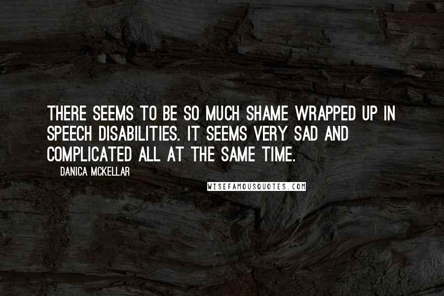 Danica McKellar Quotes: There seems to be so much shame wrapped up in speech disabilities. It seems very sad and complicated all at the same time.