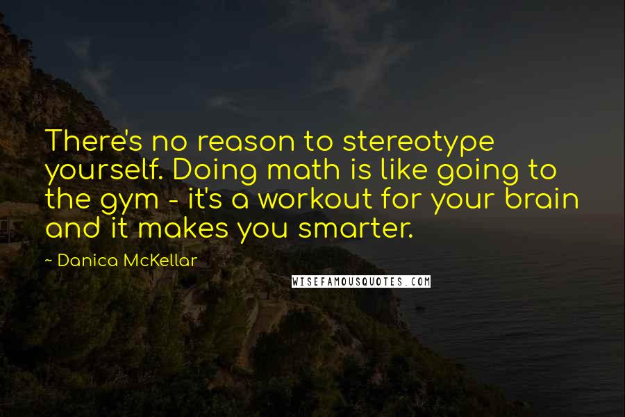 Danica McKellar Quotes: There's no reason to stereotype yourself. Doing math is like going to the gym - it's a workout for your brain and it makes you smarter.