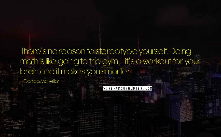 Danica McKellar Quotes: There's no reason to stereotype yourself. Doing math is like going to the gym - it's a workout for your brain and it makes you smarter.