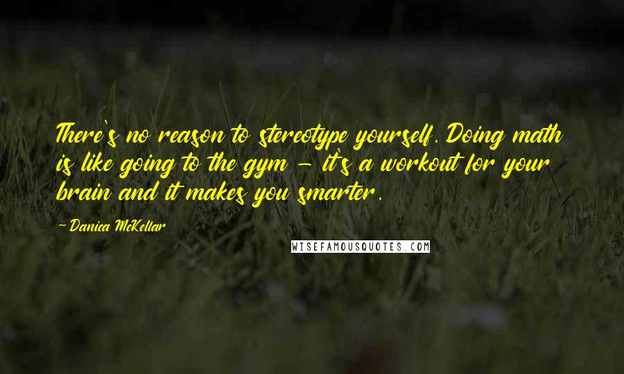 Danica McKellar Quotes: There's no reason to stereotype yourself. Doing math is like going to the gym - it's a workout for your brain and it makes you smarter.