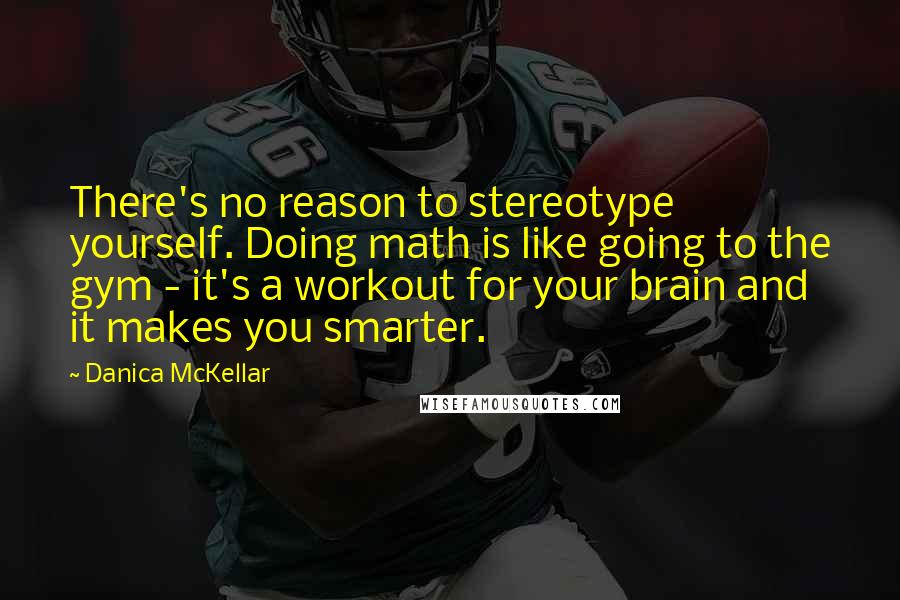 Danica McKellar Quotes: There's no reason to stereotype yourself. Doing math is like going to the gym - it's a workout for your brain and it makes you smarter.