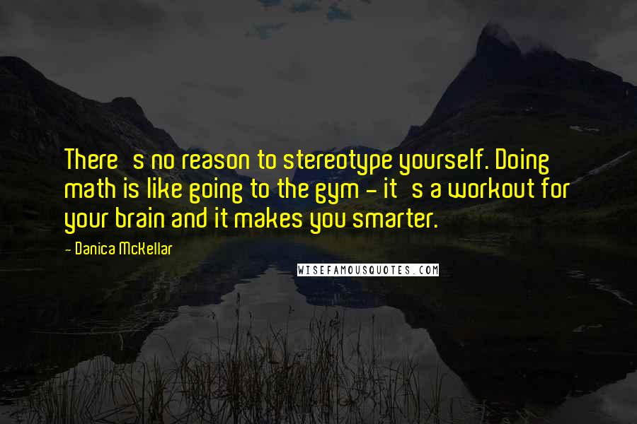Danica McKellar Quotes: There's no reason to stereotype yourself. Doing math is like going to the gym - it's a workout for your brain and it makes you smarter.
