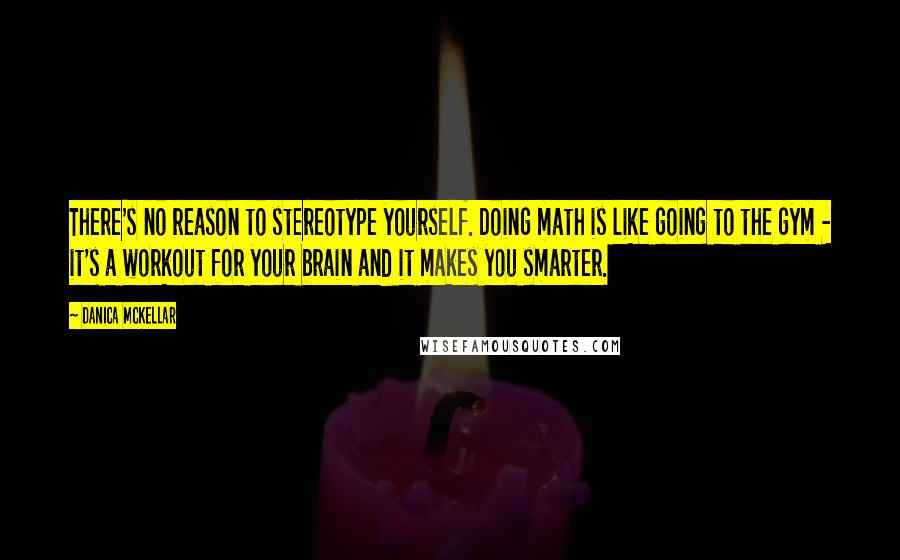 Danica McKellar Quotes: There's no reason to stereotype yourself. Doing math is like going to the gym - it's a workout for your brain and it makes you smarter.