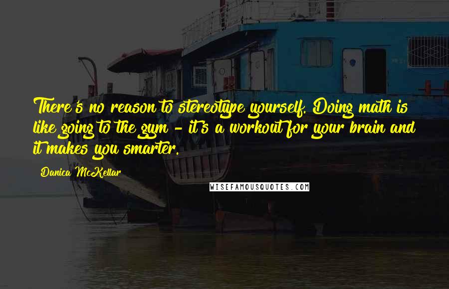 Danica McKellar Quotes: There's no reason to stereotype yourself. Doing math is like going to the gym - it's a workout for your brain and it makes you smarter.