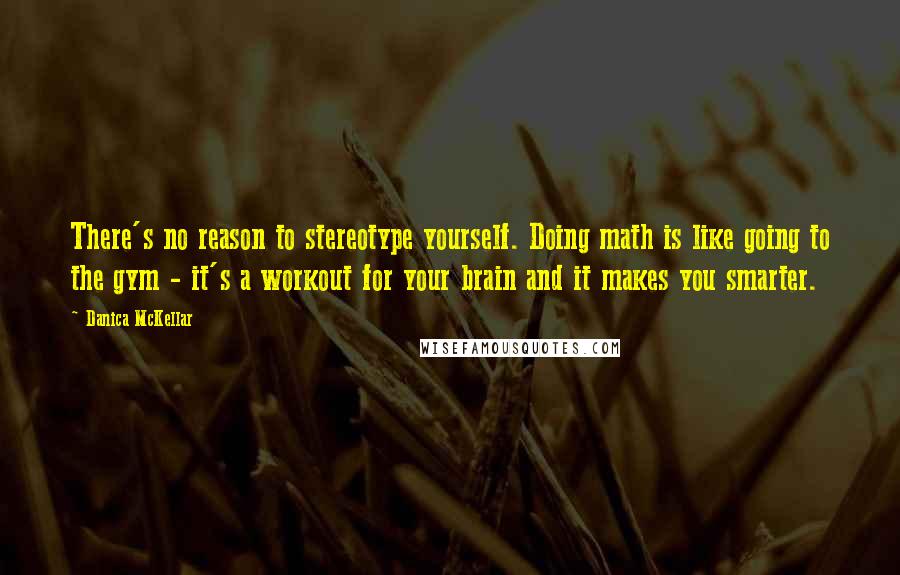 Danica McKellar Quotes: There's no reason to stereotype yourself. Doing math is like going to the gym - it's a workout for your brain and it makes you smarter.