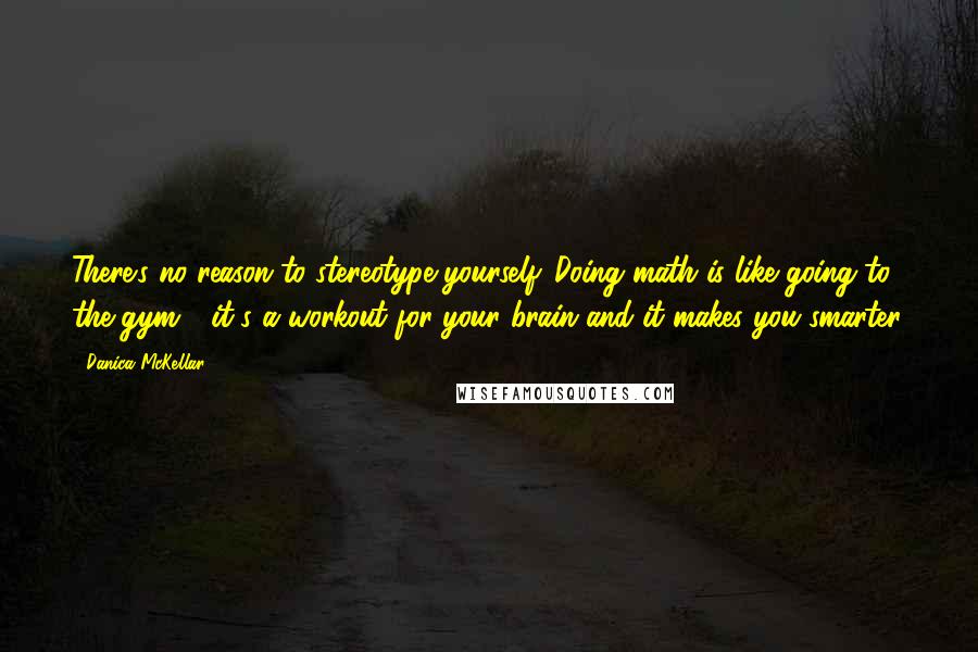 Danica McKellar Quotes: There's no reason to stereotype yourself. Doing math is like going to the gym - it's a workout for your brain and it makes you smarter.