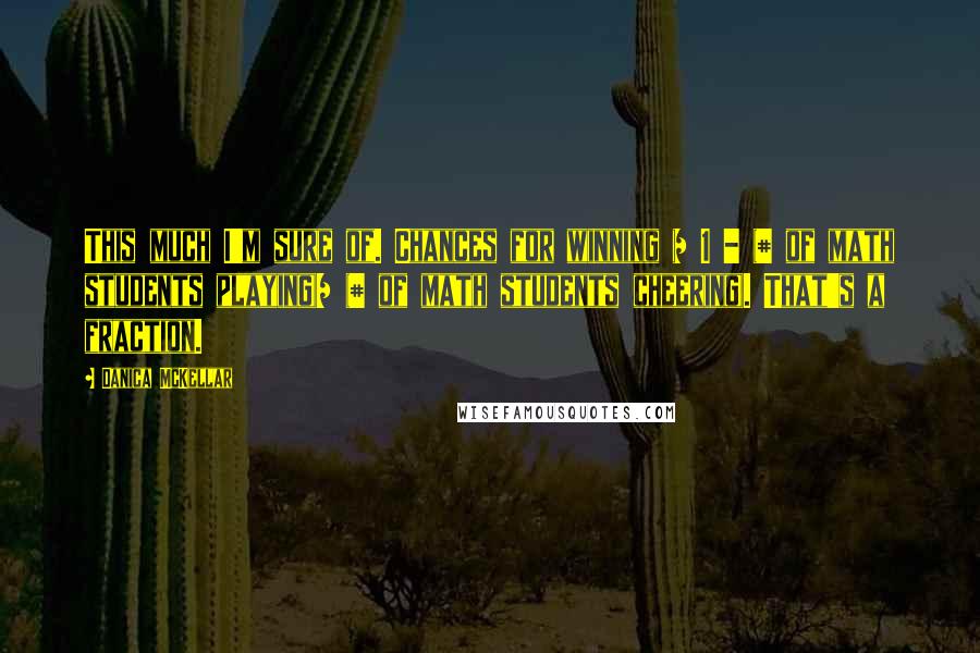 Danica McKellar Quotes: This much I'm sure of. Chances for winning = 1 - (# of math students playing)/ (# of math students cheering). That's a fraction.