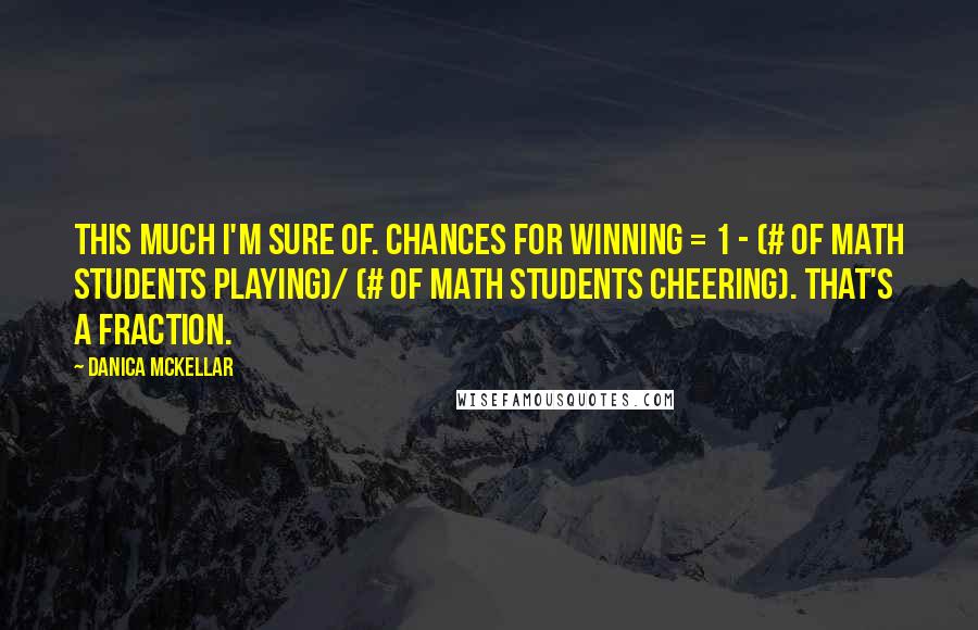 Danica McKellar Quotes: This much I'm sure of. Chances for winning = 1 - (# of math students playing)/ (# of math students cheering). That's a fraction.