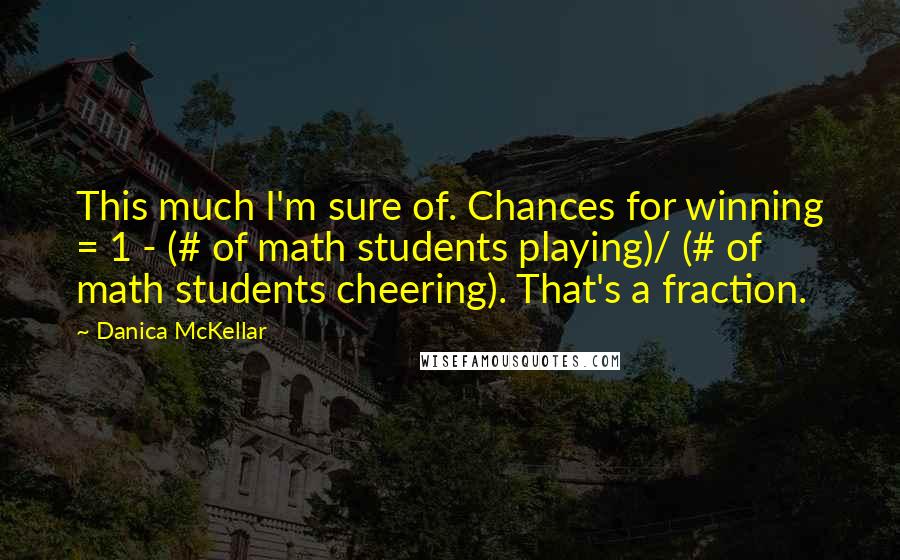 Danica McKellar Quotes: This much I'm sure of. Chances for winning = 1 - (# of math students playing)/ (# of math students cheering). That's a fraction.