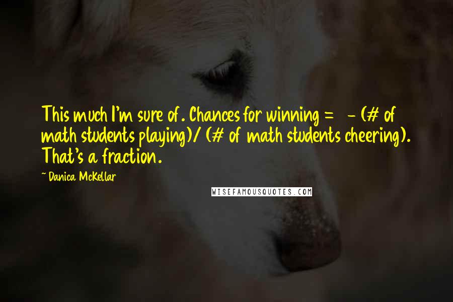 Danica McKellar Quotes: This much I'm sure of. Chances for winning = 1 - (# of math students playing)/ (# of math students cheering). That's a fraction.